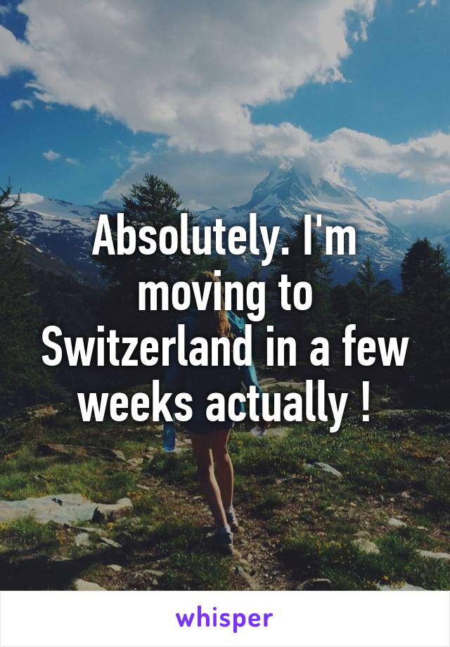 Absolutely. I'm moving to Switzerland in a few weeks actually !