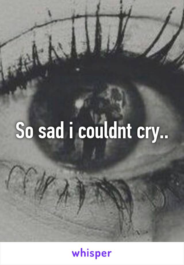 So sad i couldnt cry..
