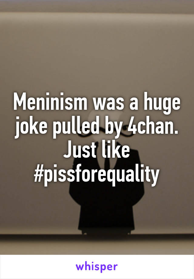 Meninism was a huge joke pulled by 4chan.
Just like #pissforequality