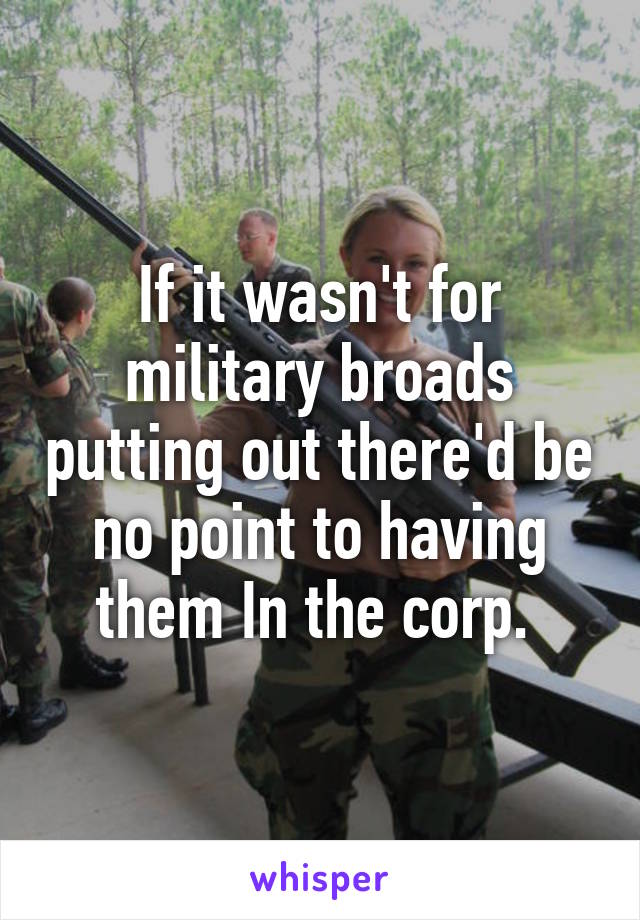 If it wasn't for military broads putting out there'd be no point to having them In the corp. 