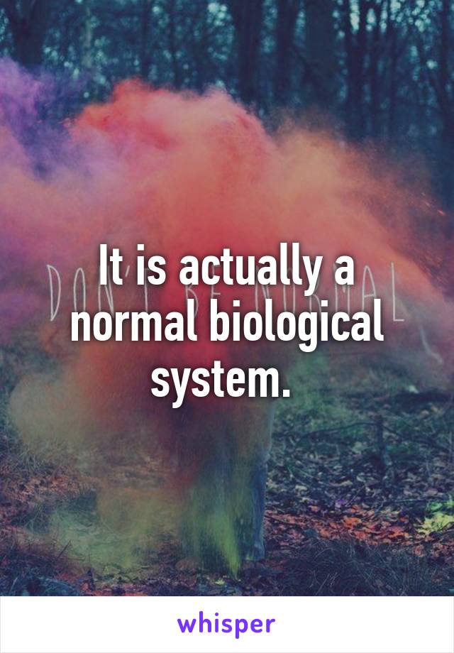 It is actually a normal biological system. 