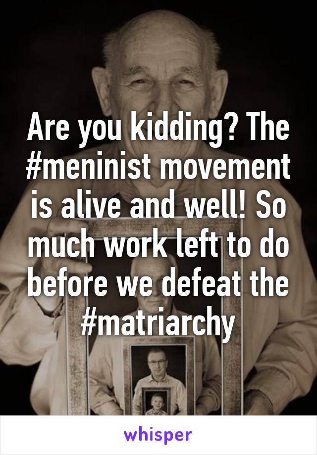 Are you kidding? The #meninist movement is alive and well! So much work left to do before we defeat the #matriarchy