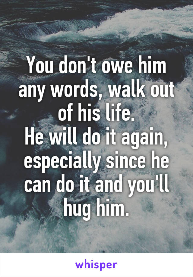 You don't owe him any words, walk out of his life.
He will do it again, especially since he can do it and you'll hug him.