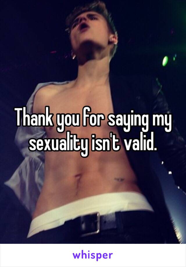 Thank you for saying my sexuality isn't valid.