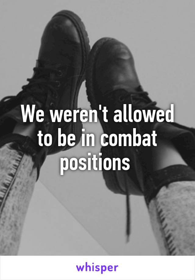 We weren't allowed to be in combat positions 