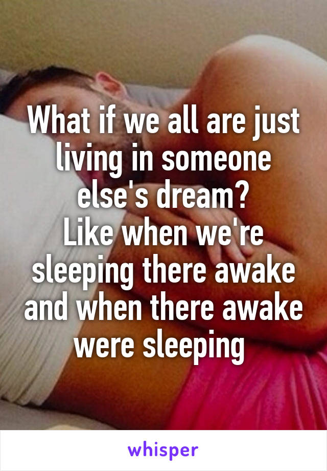What if we all are just living in someone else's dream?
Like when we're sleeping there awake and when there awake were sleeping 