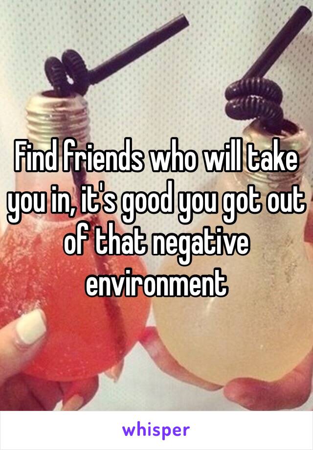 Find friends who will take you in, it's good you got out of that negative environment 