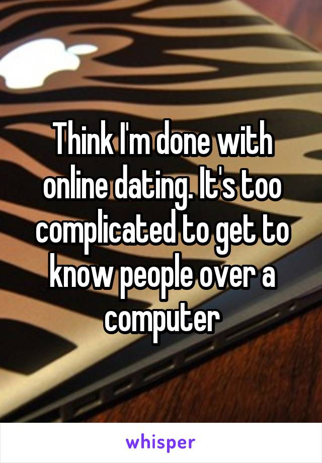 Think I'm done with online dating. It's too complicated to get to know people over a computer