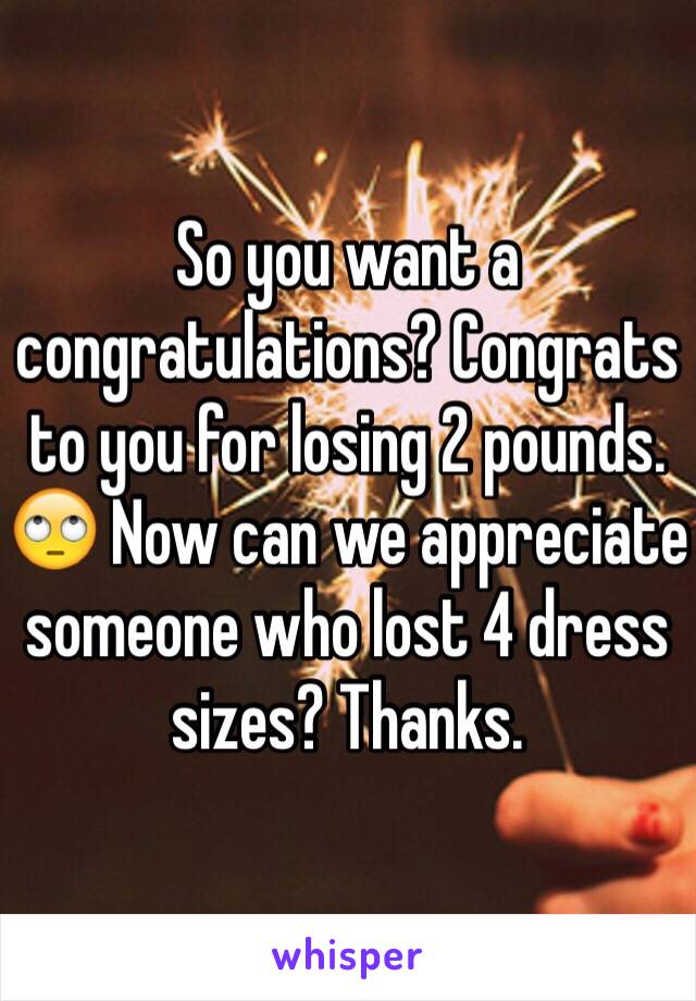 So you want a congratulations? Congrats to you for losing 2 pounds. 🙄 Now can we appreciate someone who lost 4 dress sizes? Thanks.