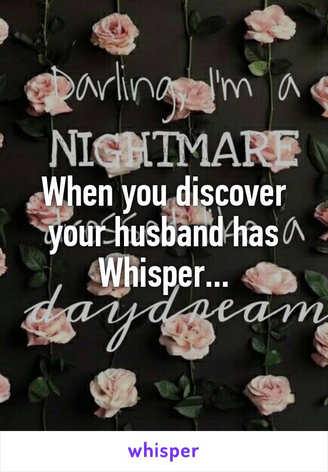 When you discover your husband has Whisper...