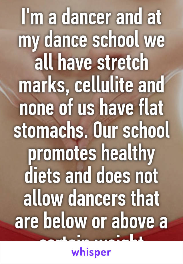 I'm a dancer and at my dance school we all have stretch marks, cellulite and none of us have flat stomachs. Our school promotes healthy diets and does not allow dancers that are below or above a certain weight