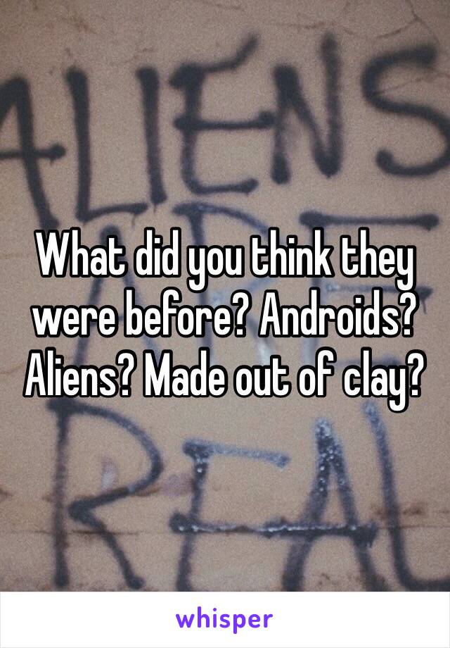 What did you think they were before? Androids? Aliens? Made out of clay? 