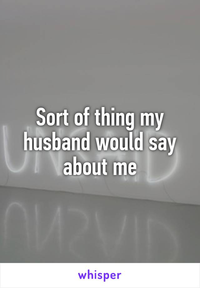 Sort of thing my husband would say about me