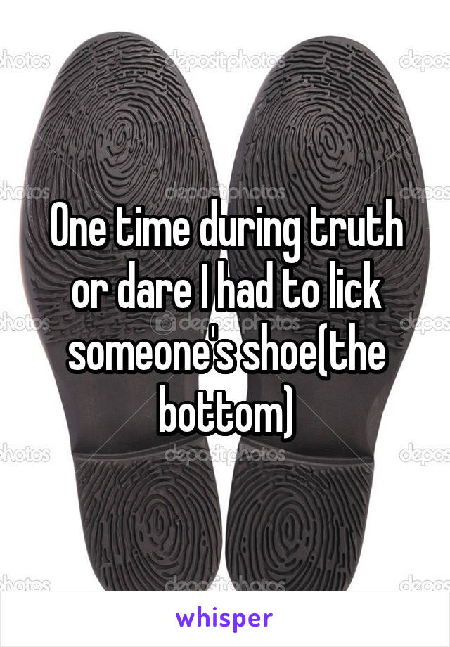 One time during truth or dare I had to lick someone's shoe(the bottom)