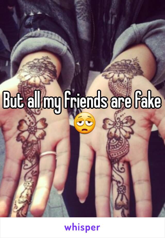 But all my friends are fake 😩