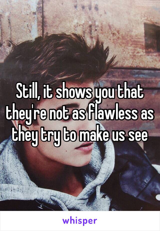 Still, it shows you that they're not as flawless as they try to make us see