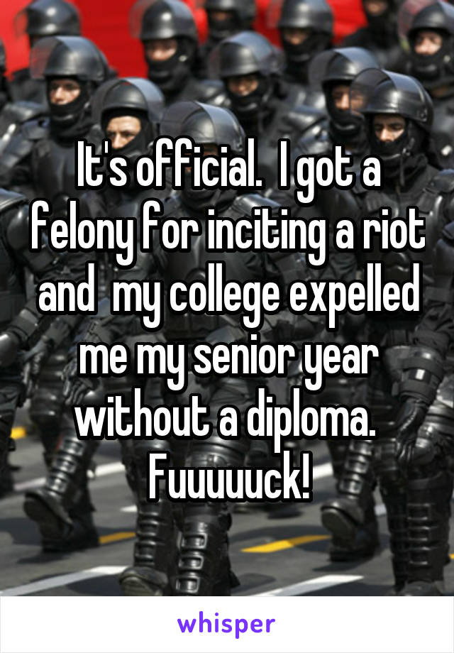 It's official.  I got a felony for inciting a riot and  my college expelled me my senior year without a diploma.  Fuuuuuck!