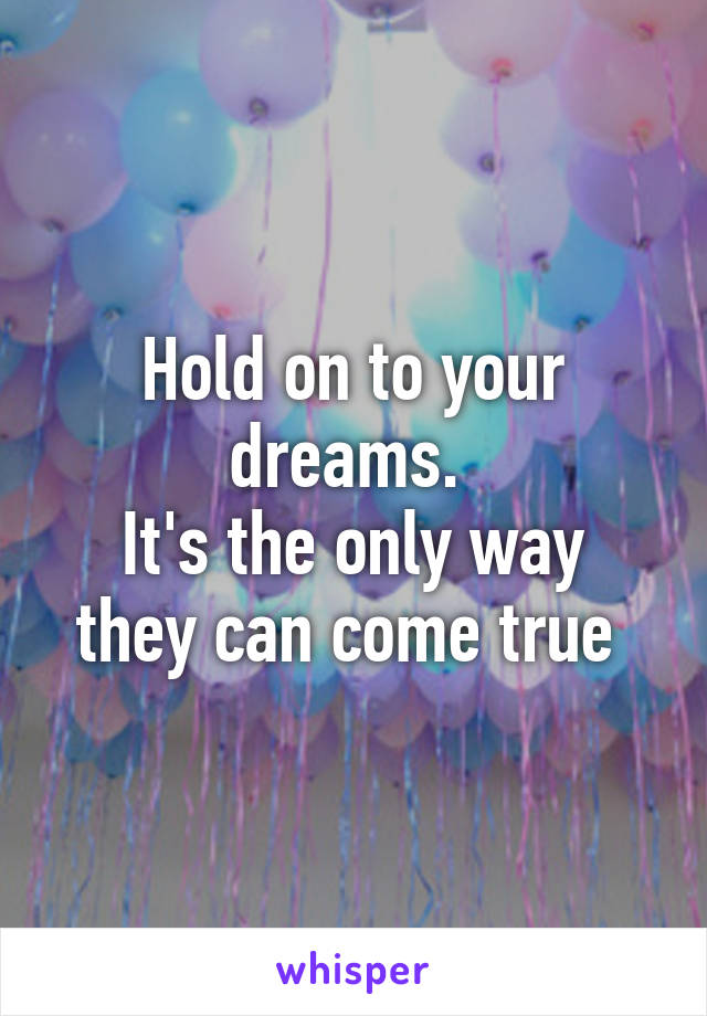 Hold on to your dreams. 
It's the only way they can come true 