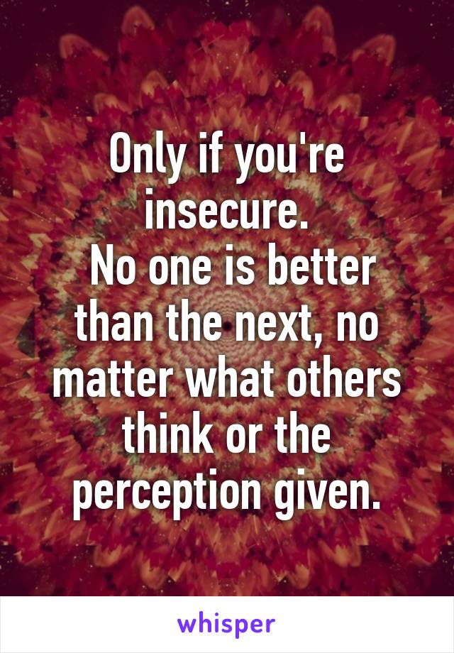 Only if you're insecure.
 No one is better than the next, no matter what others think or the perception given.