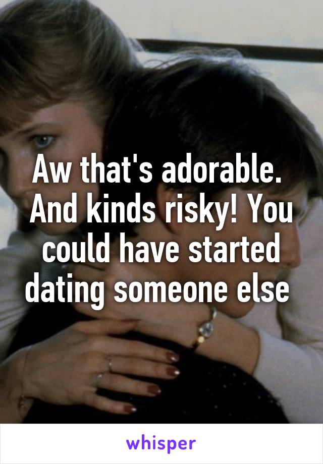 Aw that's adorable. 
And kinds risky! You could have started dating someone else 