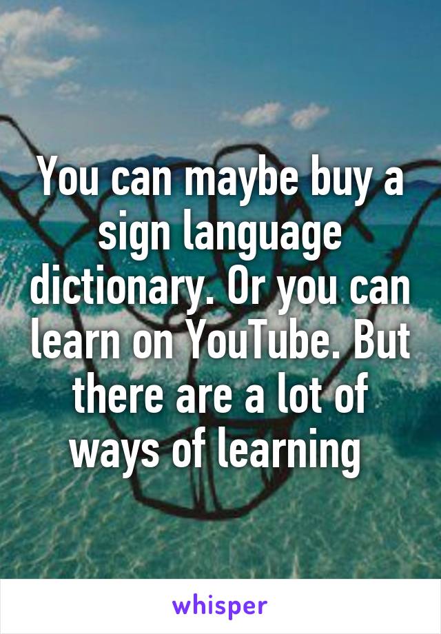 You can maybe buy a sign language dictionary. Or you can learn on YouTube. But there are a lot of ways of learning 