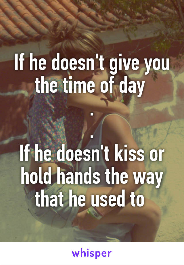 If he doesn't give you the time of day 
.
.
If he doesn't kiss or hold hands the way that he used to 