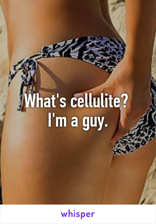 What's cellulite? 
I'm a guy.