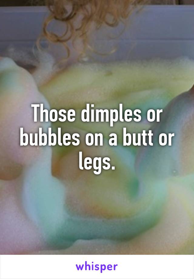 Those dimples or bubbles on a butt or legs.