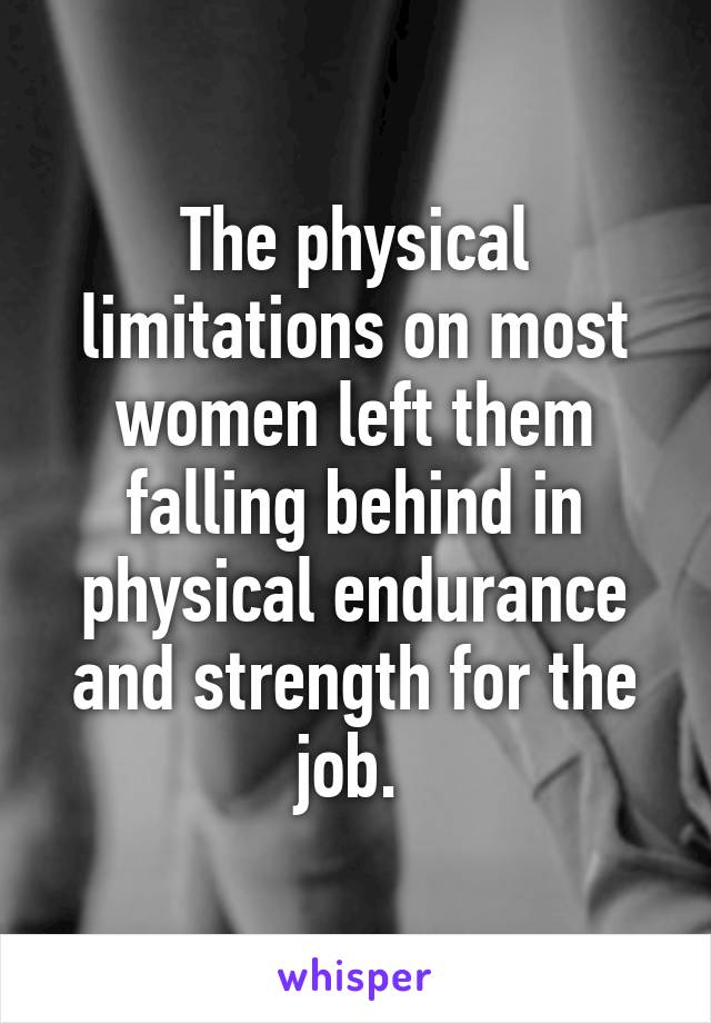 The physical limitations on most women left them falling behind in physical endurance and strength for the job. 