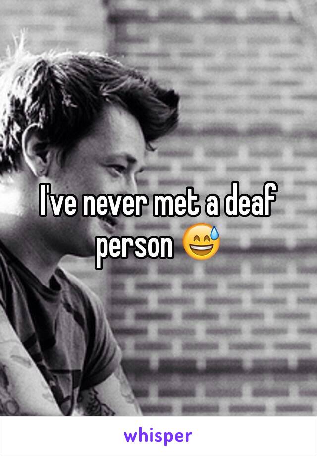 I've never met a deaf person 😅