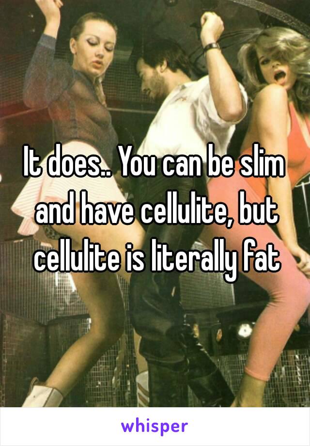 It does.. You can be slim and have cellulite, but cellulite is literally fat