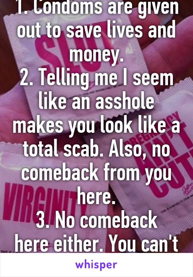 1. Condoms are given out to save lives and money.
2. Telling me I seem like an asshole makes you look like a total scab. Also, no comeback from you here.
3. No comeback here either. You can't fight my arguments.