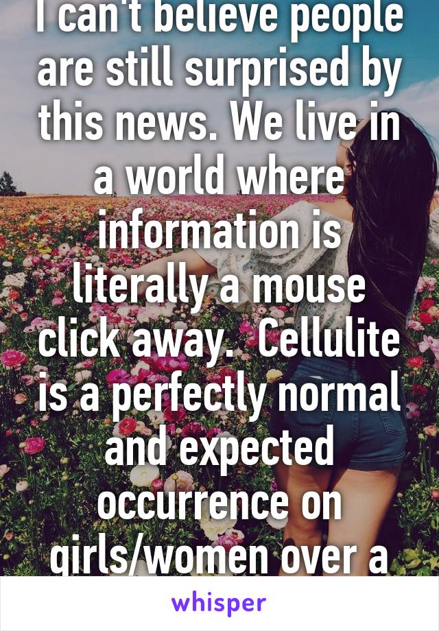 I can't believe people are still surprised by this news. We live in a world where information is literally a mouse click away.  Cellulite is a perfectly normal and expected occurrence on girls/women over a certain age. 