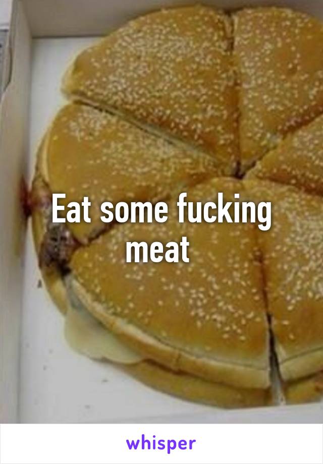 Eat some fucking meat 