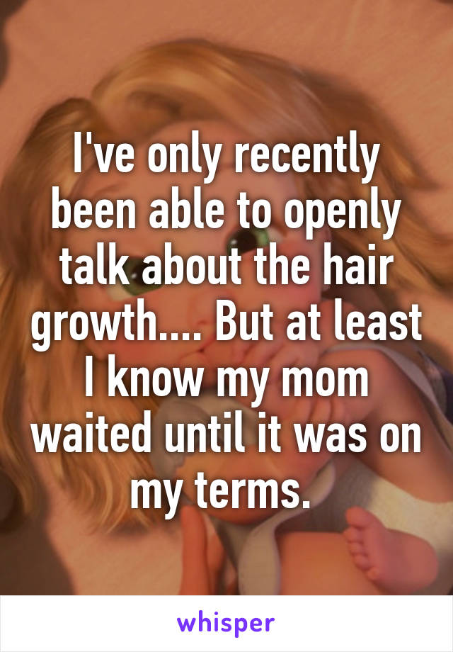 I've only recently been able to openly talk about the hair growth.... But at least I know my mom waited until it was on my terms. 