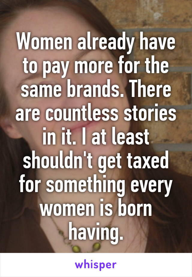 Women already have to pay more for the same brands. There are countless stories in it. I at least shouldn't get taxed for something every women is born having.