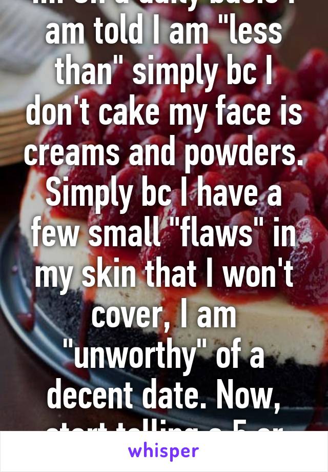 .... On a daily basis I am told I am "less than" simply bc I don't cake my face is creams and powders. Simply bc I have a few small "flaws" in my skin that I won't cover, I am "unworthy" of a decent date. Now, start telling a 5 or 6yo that. 