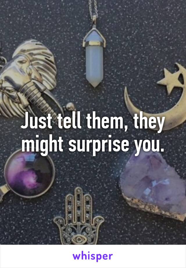 Just tell them, they might surprise you.