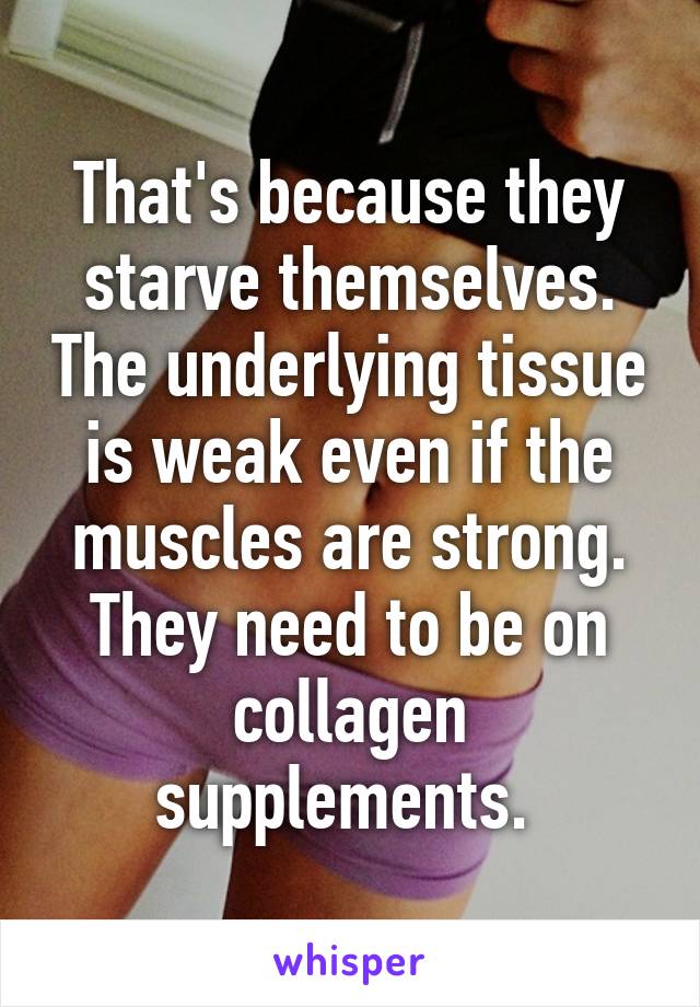 That's because they starve themselves. The underlying tissue is weak even if the muscles are strong. They need to be on collagen supplements. 