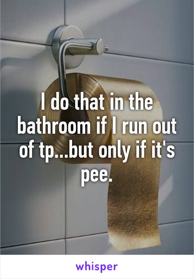 I do that in the bathroom if I run out of tp...but only if it's pee.