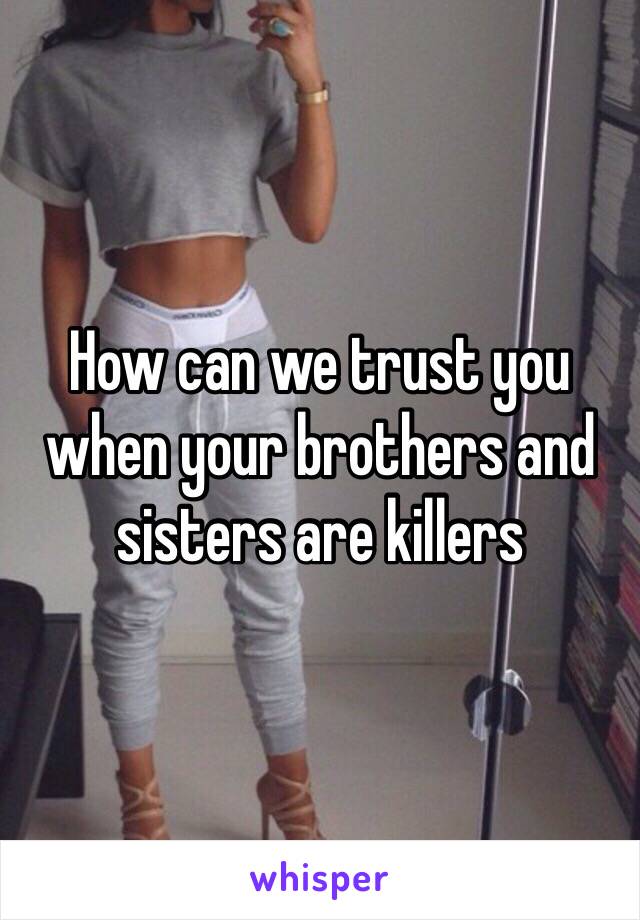 How can we trust you when your brothers and sisters are killers 