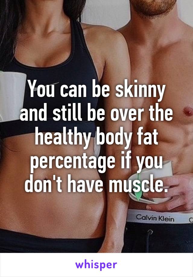 You can be skinny and still be over the healthy body fat percentage if you don't have muscle.