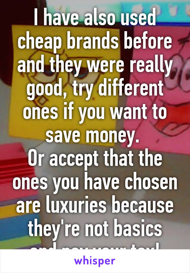 I have also used cheap brands before and they were really good, try different ones if you want to save money. 
Or accept that the ones you have chosen are luxuries because they're not basics and pay your tax!