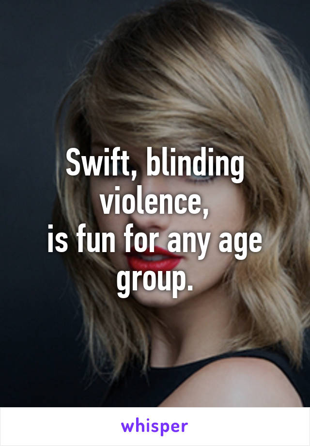 Swift, blinding violence,
is fun for any age group.