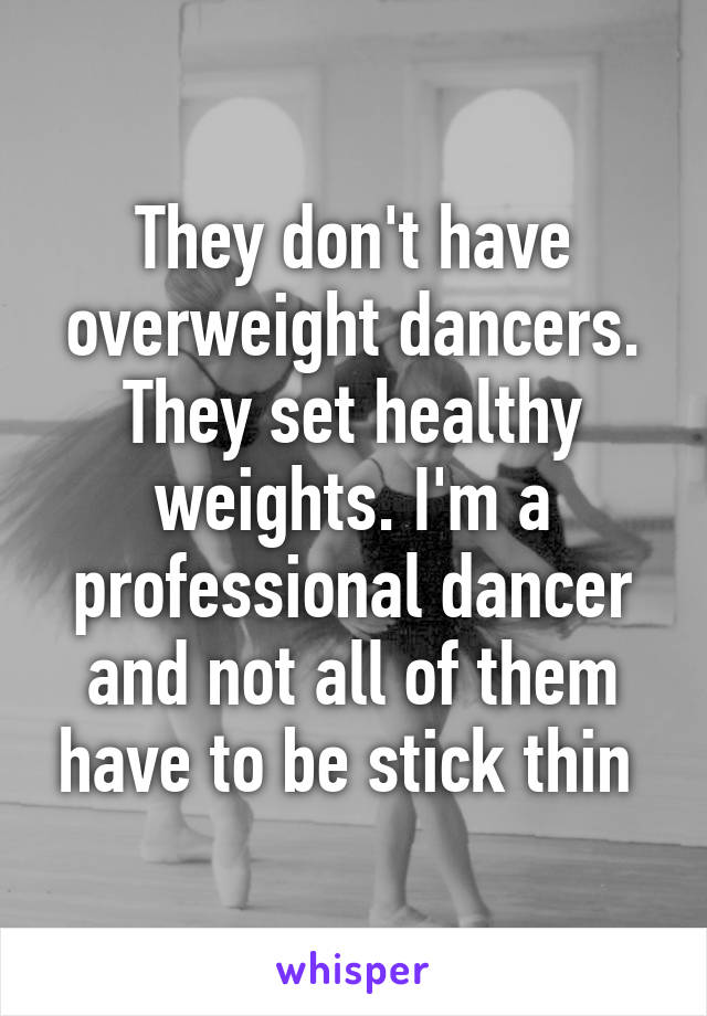 They don't have overweight dancers. They set healthy weights. I'm a professional dancer and not all of them have to be stick thin 