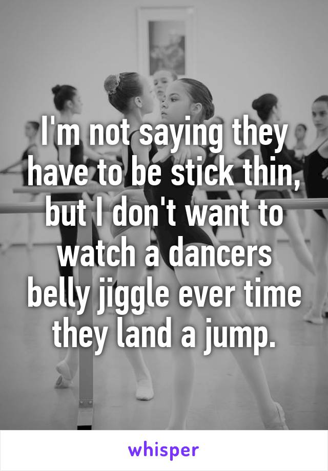 I'm not saying they have to be stick thin, but I don't want to watch a dancers belly jiggle ever time they land a jump.