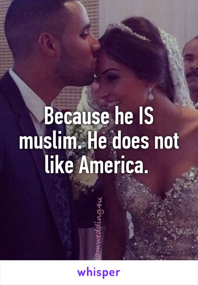 Because he IS muslim. He does not like America. 