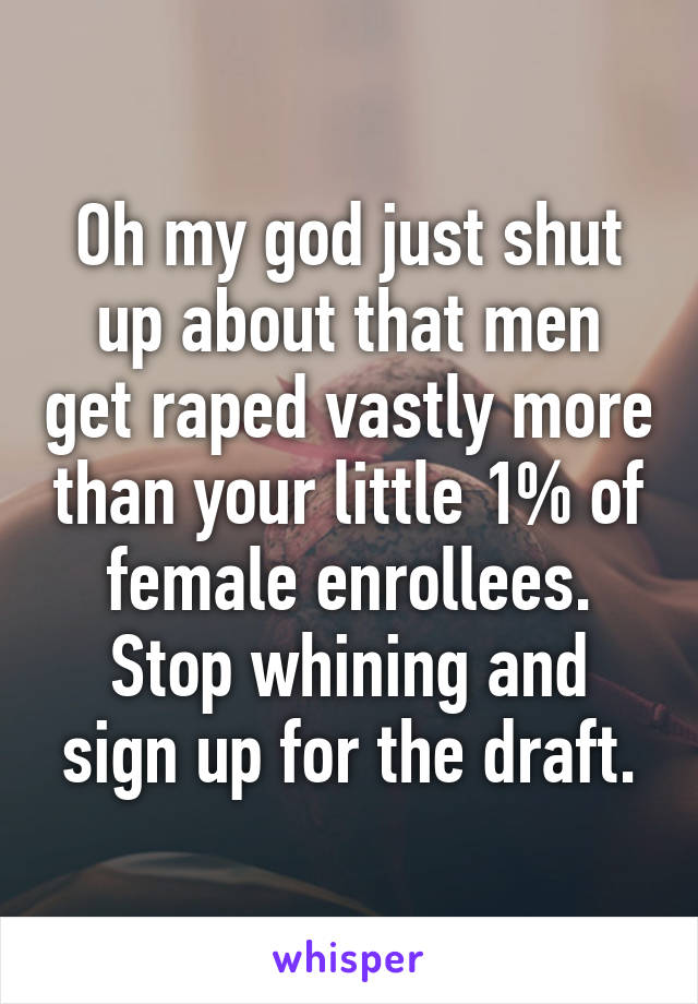 Oh my god just shut up about that men get raped vastly more than your little 1% of female enrollees. Stop whining and sign up for the draft.