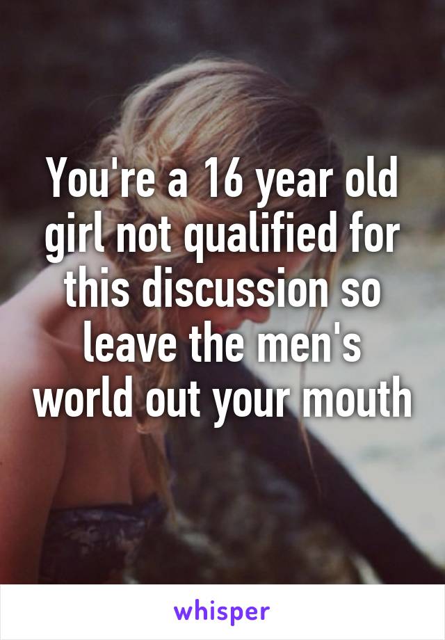 You're a 16 year old girl not qualified for this discussion so leave the men's world out your mouth 