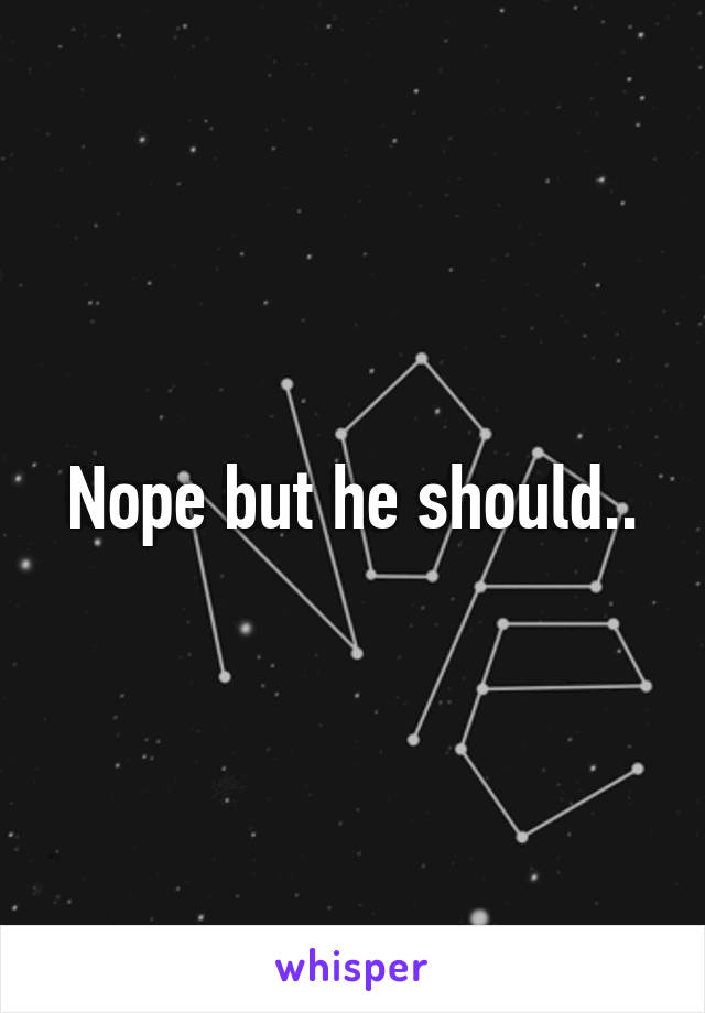 Nope but he should..